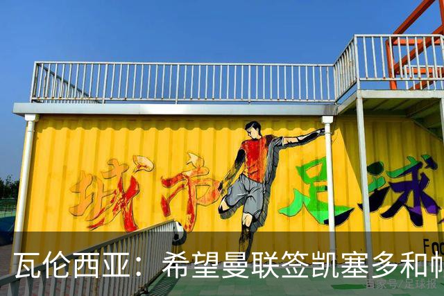 瓦伦西亚：希望曼联签凯塞多和帕乔，他们能在球队效力十年